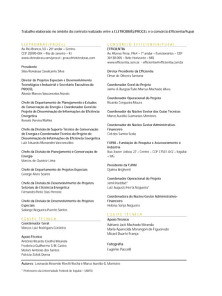 Trabalho elaborado no âmbito do contrato realizado entre a ELETROBRÁS/PROCEL e o consórcio Efficientia/Fupai
E L E T R O B R Á S / P R O C E L
Av. Rio Branco, 53 – 20º andar – Centro
CEP 20090-004 – Rio de Janeiro – RJ
www.eletrobras.com/procel - procel@eletrobras.com
Presidente
Silas Rondeau Cavalcante Silva
Diretor de Projetos Especiais e Desenvolvimento
Tecnológico e Industrial e Secretário Executivo do
PROCEL
Aloísio Marcos Vasconcelos Novais
Chefe de Departamento de Planejamento e Estudos
de Conservação de Energia e Coordenador Geral do
Projeto de Disseminação de Informações de Eficiência
Energética
Renato Pereira Mahler
Chefe da Divisão de Suporte Técnico de Conservação
de Energia e Coordenador Técnico do Projeto de
Disseminação de Informações de Eficiência Energética
Luiz Eduardo Menandro Vasconcellos
Chefe da Divisão de Planejamento e Conservação de
Energia
Marcos de Queiroz Lima
Chefe de Departamento de Projetos Especiais
George Alves Soares
Chefe da Divisão de Desenvolvimento de Projetos
Setoriais de Eficiência Energética
Fernando Pinto Dias Perrone
Chefe da Divisão de Desenvolvimento de Projetos
Especiais
Solange Nogueira Puente Santos
E Q U I P E T É C N I C A
Coordenador Geral
Marcos Luiz Rodrigues Cordeiro
Apoio Técnico
Antônio Ricardo Coelho Miranda
Frederico Guilherme S. M. Castro
Moisés Antônio dos Santos
Patrícia Zofoli Dorna
C O N S Ó R C I O E F F I C I E N T I A / F U P A I
EFFICIENTIA
Av. Afonso Pena, 1964 – 7º andar – Funcionários – CEP
30130-005 – Belo Horizonte – MG
www.efficientia.com.br - efficientia@efficientia.com.br
Diretor Presidente da Efficientia
Elmar de Oliveira Santana
Coordenador Geral do Projeto
Jaime A. Burgoa/Tulio Marcus Machado Alves
Coordenador Operacional do Projeto
Ricardo Cerqueira Moura
Coordenador do Núcleo Gestor dos Guias Técnicos
Marco Aurélio Guimarães Monteiro
Coordenador do Núcleo Gestor Administrativo-
Financeiro
Cid dos Santos Scala
FUPAI – Fundação de Pesquisa e Assessoramento à
Indústria
Rua Xavier Lisboa, 27 – Centro – CEP 37501-042 – Itajubá
– MG
Presidente da FUPAI
Djalma Brighenti
Coordenador Operacional do Projeto
Jamil Haddad*
Luiz Augusto Horta Nogueira*
Coordenadora do Núcleo Gestor Administrativo-
Financeiro
Heloisa Sonja Nogueira
E Q U I P E T É C N I C A
Apoio Técnico
Adriano Jack Machado Miranda
Maria Aparecida Morangon de Figueiredo
Micael Duarte França
Fotografia
Eugênio Paccelli
Autores: Leonardo Resende Rivetti Rocha e Marco Aurélio G. Monteiro
* Professores da Universidade Federal de Itajubá – UNIFEI
 