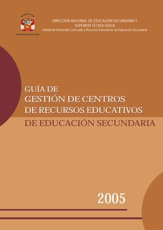 DIRECCIÓN NACIONAL DE EDUCACIÓN SECUNDARIA Y
SUPERIOR TECNOLÓGICA
Unidad de Desarrollo Curricular y Recursos Educativos de Educación Secundaria
2005
DE EDUCACIÓN SECUNDARIA
DE RECURSOS EDUCATIVOSDE RECURSOS EDUCATIVOS
GESTIÓN DE CENTROS
GUÍA DEGUÍA DE
GESTIÓN DE CENTROS
 