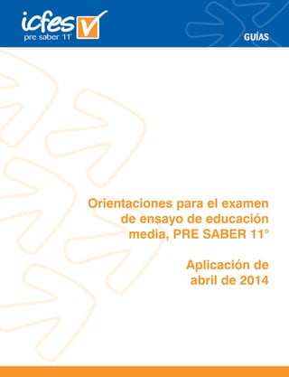 Orientaciones para el examen
de ensayo de educación
media, PRE SABER 11°
Aplicación de
abril de 2014
GUÍAS
 