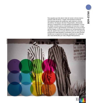 BEM-EsTAR
             Para aqueles que não abrem mão de manter a forma mesmo
             quando estão de férias, a região metropolitana do Recife
             traz diversas opções de academias, spas urbanos e clínicas
             de estética. Os espaços são bem frequentados, oferecendo
             serviços e tratamentos com alto padrão de qualidade. O clima
             da cidade contribui para os interessados em exercitar o corpo
             e relaxar a mente, aproveitando caminhadas ao ar livre na Praia
             de Boa Viagem, no Parque da Jaqueira ou na Avenida Beira Rio.
             Para dar aquele trato no visual, Recife conta com uma gama de
             profissionais especializados e antenados com as mais recentes
             tendências no segmento de beleza, espalhados em salões de
             alto nível distribuídos por toda a Região Metropolitana.
FOTO BANCO




                                                            11
 