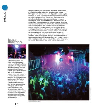 Imagine um espaço de três andares, ambientes diversificados
                                           e capacidade para acolher 1.500 pessoas. Essa é a boate
BAlADAs


                                           Metrópole, uma das maiores e mais disputadas baladas gay do
                                           Nordeste do Brasil. Apresentações de performers e diversidade
                                           de estilos musicais marcam o local, com DJs residentes e
                                           convidados divididos em duas pistas de dança: o andar de
                                           baixo agrada os fãs da cultura eletrônica, enquanto a pista de
                                           cima toca os maiores sucessos da música pop atual. Ambos os
                                           espaços são completamente climatizados. A área externa conta
                                           com bares servindo os mais variados drinks e recebe ainda
                                           eventos especiais à beira da piscina. Aos domingos, samba e
                                           música popular animam os frequentadores do Ponto G, balada
                                           situada no bairro de Afogados, trazendo sempre apresentações
                                           de bandas ao vivo. A festa começa no final da tarde e é o
                                           programa perfeito para os baladeiros fecharem o fim de semana.
                                           Além das boates, outra grande sensação da noite recifense são
                                           as festas itinerantes, com destaque para a Up e a Glam. A música

          Balada                           eletrônica é palavra de ordem, embalando as noites de centenas
                                           de pessoas até o sol raiar, com muita paquera e azaração.
          moderninha




          Tudo começou meio por
          acaso, para comemorar o
          retorno da DJ Lala K ao Recife
          depois de uma temporada em
          São Paulo, mas deu tão certo
          que os recifenses fizeram
          questão que a recém-nascida
          Sem Loção entrasse no
          circuito noturno da cidade. De
          lá para cá, a festa extrapolou
          os limites do estado e animou
          baladeiros em São Paulo e
          no Rio de Janeiro, unindo
          DJs da terra e convidados,
          com sucesso garantido. Nas
          pick ups, o som vai desde
          clássicos da música pop

                                                                                                              FOTO ITAKATRINA/DIVULGAÇÃO
          sampleados até os grandes
          sucessos da produção musical
          contemporânea, embalando
          os frequentadores fiéis que
          só voltam para casa quando
          amanhece o dia.

                                           METROPOLE WORLD DANCE


                     18
 