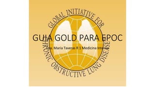 GUIA GOLD PARA EPOC
Dra. Maria Taveras R 1 Medicina Interna
 