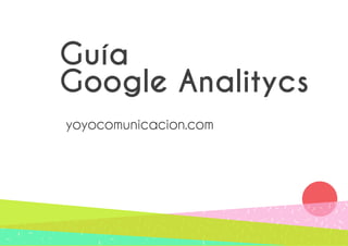 Guía 
Google Analitycs 
yoyocomunicacion.com 
 