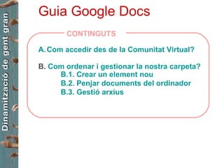 Guia Google Docs ,[object Object],B.  Com ordenar i gestionar la nostra carpeta? B.1. Crear un element nou B.2. Penjar documents del ordinador B.3. Gestió arxius CONTINGUTS 