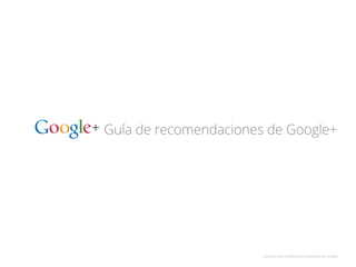 Guía de recomendaciones de Google+
Información	
  conﬁdencial	
  propiedad	
  de	
  Google	
  
 