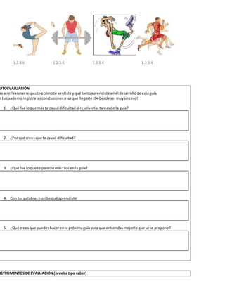 1.2.3.4 1.2.3.4. 1.2.3.4 1.2.3.4
UTOEVALUACIÓN
asa reflexionarrespectoacómote sentiste yqué tantoaprendiste enel desarrollode estaguía.
n tu cuadernoregistralasconclusionesalasque llegaste ¡Debesde sermuysincero!
1. ¿Qué fue loque más te causódificultadal resolverlastareasde la guía?
2. ¿Por qué creesque te causó dificultad?
3. ¿Qué fue loque te pareciómásfácil enla guía?
4. Con tuspalabrasescribe qué aprendiste
5. ¿Qué creesque puedeshacerenla próximaguíapara que entiendasmejorloque se te propone?
NSTRUMENTOS DE EVALUACIÓN(prueba tipo saber)
 