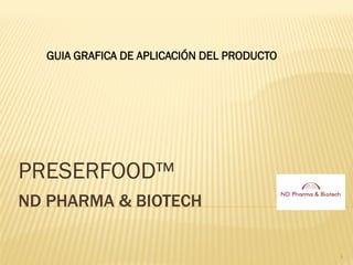 GUIA GRAFICA DE APLICACIÓN DEL PRODUCTO




PRESERFOOD™
ND PHARMA & BIOTECH

                                            1
 
