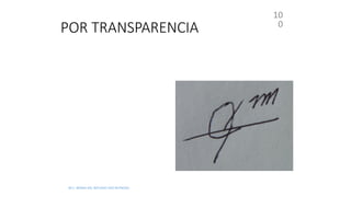 POR TRANSPARENCIA
10
0
• Significa sacar copia de un original o aquel
cuerpo donde pueden verse las firmas a
falsificar, se realiza en base de cristal e
iluminación directa
• La firma a reproducir se coloca sobre la base
iluminada y sobre esta el papel donde se hará
la reproducción
• La falla consiste en que el mismo falsario oculta
con su mano gran parte de la firma para
observar el siguiente trazo, entonces se
produce la detención del movimiento
• Se presentarán anomalías en los inicios y
finales, temblor falta de fluidez, velocidad
accidentada, retoques, pausas, etc.
M.C. MARIA DEL REFUGIO HDZ REYNOSO.
 