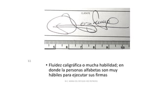 61
• Fluidez caligráfica o mucha habilidad; en
donde la personas alfabetas son muy
hábiles para ejecutar sus firmas
M.C. MARIA DEL REFUGIO HDZ REYNOSO.
 