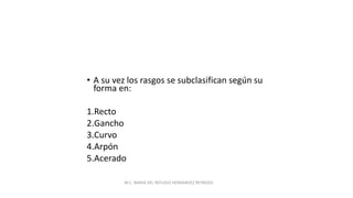 72
• A su vez los rasgos se subclasifican según su
forma en:
1.Recto
2.Gancho
3.Curvo
4.Arpón
5.Acerado
M.C. MARIA DEL REFUGIO HERNANDEZ REYNOSO.
 