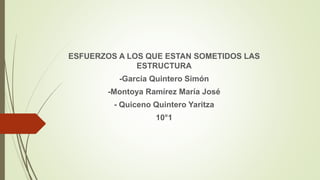ESFUERZOS A LOS QUE ESTAN SOMETIDOS LAS
ESTRUCTURA
-García Quintero Simón
-Montoya Ramírez María José
- Quiceno Quintero Yaritza
10°1
 