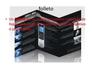 folleto
• Un folleto es un material impreso reducido de
hojas, que sirve como instrumento divulgativo
o publicitario.
 