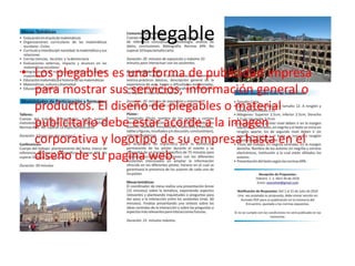 plegable
• Los plegables es una forma de publicidad impresa
para mostrar sus servicios, información general o
productos. El diseño de plegables o material
publicitario debe estar acorde a la imagen
corporativa y logotipo de su empresa hasta en el
diseño de su pagina web.
 