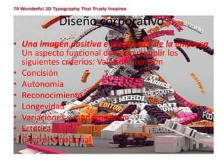 Diseño corporativo
• Una imagen positiva e inequívoca de la empresa
Un aspecto funcional deberán cumplir los
siguientes criterios: Valor de atención
• Concisión
• Autonomía
• Reconocimiento
• Longevidad
• Variaciones y modernización
• Estética
• Control emocional
 