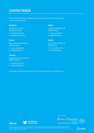 hays.se
Nuestra red de oficinas en España nos permite abarcar el territorio nacional
con presencia física en:
CONTÁCTANOS
Barcelona
C/Valencia, 307-313
08009 Barcelona
T: +34 93 476 01 03
E: barcelona@hays.es
Madrid
Paseo de la Castellana, 81
28046 Madrid
T: +34 91 456 69 98
E: madrid@hays.es
Valencia
Plaza del Ayuntamiento, 19
46002 Valencia
T: +34 96 353 20 70
E: valencia@hays.es
Bilbao
C/Ibañez de Bilbao, 28
48009 Bilbao
T: +34 94 423 87 17
E: bilbao@hays.es
Sevilla
Av. Luis de Morales, 32
41018 Sevilla
T: +34 95 498 77 38
E: sevilla@hays.es
© Copyright Hays plc 2016. HAYS, the Corporate and Sector H devices, Recruiting experts worldwide, the HAYS Recruiting experts worldwide logo and
Powering the world of work are trademarks of Hays plc. The Corporate and Sector H devices are original designs protected by registration in many
countries. All rights are reserved. ES-16217
hays.es
Para saber más acerca de nuestra red mundial de oficinas, consulta hays.es
@HaysEspana
@GuiaHays2017
Supported by the
 