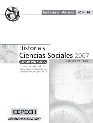 Guía Cursos Intensivos HCH - 10




Historia y
Ciencias Sociales 2007
CURSOS INTENSIVOS                    HISTORIA DE CHILE
El nuevo rol del Estado, los
nuevos proyectos políticos y
cambios en Chile post 1973.
 