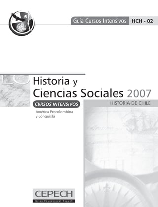 Guía Cursos Intensivos HCH - 02




Historia y
Ciencias Sociales 2007
CURSOS INTENSIVOS                    HISTORIA DE CHILE
América Precolombina
y Conquista
 