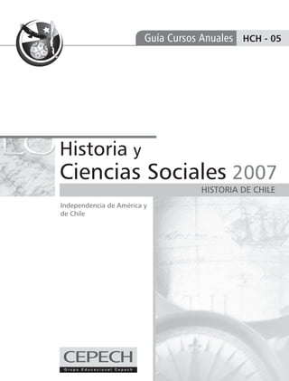Guía Cursos Anuales HCH - 05




Historia y
Ciencias Sociales 2007
                                    HISTORIA DE CHILE
Independencia de América y
de Chile
 