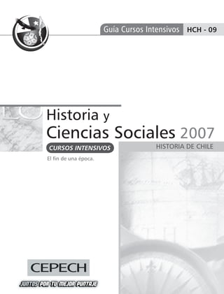 Guía Cursos Intensivos HCH - 09




Historia y
Ciencias Sociales 2007
CURSOS INTENSIVOS                   HISTORIA DE CHILE
El ﬁn de una época.
 