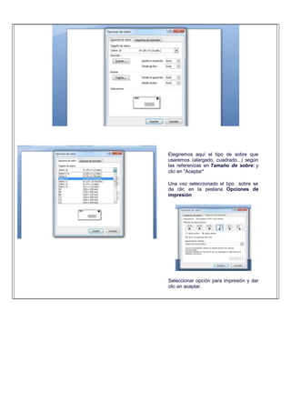 Elegiremos aquí el tipo de sobre que
usaremos (alargado, cuadrado...) según
las referencias en Tamaño de sobre: y
clic en "Aceptar"
Una vez seleccionado el tipo sobre se
da clic en la pestana Opciones de
impresión
Seleccionar opción para impresión y dar
clic en aceptar.
 