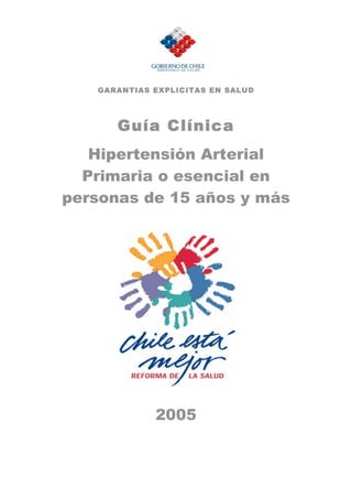 GARANTIAS EXPLICITAS EN SALUD
Guía Clínica
Hipertensión Arterial
Primaria o esencial en
personas de 15 años y más
2005
 