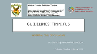 GUIDELINES: TINNITUS
HOSPITAL CIVIL DE CULIACÁN
Dr. Luis M. Aguilar Chirino R2 ORLyCCC
Culiacán, Sinaloa; Julio de 2021.
 