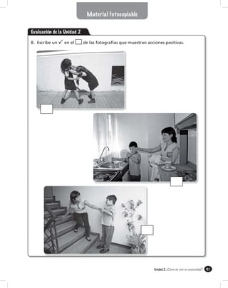 Material fotocopiable


Evaluación de la Unidad 2

B. Escribe un   en el       de las fotografías que muestran acciones positivas.




                                                               Unidad 2: ¿Cómo es vivir en comunidad? 81
 
