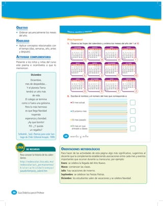 OBJETIVO
                                                   Obser vo, identifico y relaciono
       Ordenar secuencialmente los meses
       del año.
                                                   ¡Practiquemos!
     HABILIDAD
                                                   1.                                                                                                                                      1        12
       Aplicar conceptos relacionados con
                                                            DICIEMBRE                             AGOSTO                               ABRIL                                ENERO
       el tiempo (días, semanas, año, antes              L M M J V S                D         L M M      J   V     S   D         L M M J V S D                    L M M J V S D

       y después).                                       3 4 5 6 7 8
                                                                        1            2
                                                                                     9        6 7 8
                                                                                                    1    2
                                                                                                         9
                                                                                                              3
                                                                                                             10
                                                                                                                   4
                                                                                                                  11
                                                                                                                        5
                                                                                                                       12        2 3 4 5 6 7 8
                                                                                                                                                   1
                                                                                                                                                                  2 3 4 5 6 7 8
                                                                                                                                                                                    1

                                                        10 11 12 13 14 15           16       13 14 15   16   17   18   19        9 10 11 12 13 14 15              9 10 11 12 13 14 15

     ACTIVIDAD COMPLEMENTARIA
                                                        17 18 19 20 21 22           23       20 21 22   23   24   25   26       16 17 18 10 20 21 22             16 17 18 10 20 21 22
                                                        24 25 26 27 28 29           30       27 28 29   30   31                 23 24 25 26 27 28 29             23 24 25 26 27 28 29
                                                        31                                                                      30                               30 31
                                                                                     12                                     8                                4                                  1
     Presente a los niños y niñas del curso                      MAYO                              MARZO                            NOVIEMBRE                              OCTUBRE
     este poema e incentívelos a que lo                  L M
                                                            1
                                                                M
                                                                 2
                                                                      J
                                                                      3
                                                                          V
                                                                           4
                                                                                S
                                                                                5
                                                                                    D
                                                                                     6
                                                                                              L M M J
                                                                                                       1
                                                                                                             V
                                                                                                              2
                                                                                                                   S
                                                                                                                   3
                                                                                                                       D
                                                                                                                        4
                                                                                                                                 L M M J
                                                                                                                                          1
                                                                                                                                              V
                                                                                                                                               2
                                                                                                                                                    S
                                                                                                                                                    3
                                                                                                                                                        D
                                                                                                                                                         4
                                                                                                                                                                  L
                                                                                                                                                                  1
                                                                                                                                                                      M
                                                                                                                                                                       2
                                                                                                                                                                           M
                                                                                                                                                                            3
                                                                                                                                                                                 J
                                                                                                                                                                                 4
                                                                                                                                                                                     V
                                                                                                                                                                                      5
                                                                                                                                                                                           S
                                                                                                                                                                                           6
                                                                                                                                                                                               D
                                                                                                                                                                                                7
     memoricen.                                          7 8
                                                        14 15
                                                                 9
                                                                16
                                                                     10
                                                                     17
                                                                          11
                                                                          18
                                                                               12
                                                                               19
                                                                                    13
                                                                                    20
                                                                                              5 6 7 8
                                                                                             12 13 14 15
                                                                                                              9
                                                                                                             16
                                                                                                                  10
                                                                                                                  17
                                                                                                                       11
                                                                                                                       18
                                                                                                                                 5 6 7 8
                                                                                                                                12 13 14 15
                                                                                                                                               9
                                                                                                                                              16
                                                                                                                                                   10
                                                                                                                                                   17
                                                                                                                                                        11
                                                                                                                                                        18
                                                                                                                                                                  8
                                                                                                                                                                 15
                                                                                                                                                                       9
                                                                                                                                                                      16
                                                                                                                                                                           10
                                                                                                                                                                           17
                                                                                                                                                                                11
                                                                                                                                                                                18
                                                                                                                                                                                     12
                                                                                                                                                                                     19
                                                                                                                                                                                          13
                                                                                                                                                                                          20
                                                                                                                                                                                               14
                                                                                                                                                                                               21
                                                        21 22   23   24   25   26   27       19 20 21 22     23   24   25       19 20 21 22   23   24   25       22   23   24   25   26   27   28
                                                        28 29   30   31                      26 27 28 29     30   31            26 27 28 29   30                 29   30   31
                     Diciembre                                                       5                                  3                               11                                      10
                                                                 JUNIO                           SEPTIEMBRE                            JULIO                               FEBRERO
                   Diciembre,                            L M M J V              S   D         L M M J V S              D         L M M J V S D                    L M M          J   V     S   D
                                                                     1          2    3                       1          2                          1                    1        2    3    4    5
             mes de despedidas...                        4 5 6 7 8
                                                        11 12 13 14 15
                                                                                9
                                                                               16
                                                                                    10
                                                                                    17
                                                                                              3 4 5 6 7 8
                                                                                             10 11 12 13 14 15
                                                                                                                        9
                                                                                                                       16
                                                                                                                                 2 3 4 5 6 7 8
                                                                                                                                 9 10 11 12 13 14 15
                                                                                                                                                                  6 7 8
                                                                                                                                                                 13 14 15
                                                                                                                                                                                 9
                                                                                                                                                                                16
                                                                                                                                                                                     10
                                                                                                                                                                                     17
                                                                                                                                                                                          11
                                                                                                                                                                                          18
                                                                                                                                                                                               12
                                                                                                                                                                                               19
              Y el planeta Tierra                       18 19 20 21 22
                                                        25 26 27 28 29
                                                                               23
                                                                               30
                                                                                    24       17 18 19 20 21 22
                                                                                             24 25 26 27 28 29
                                                                                                                       23
                                                                                                                       30
                                                                                                                                16 17 18 10 20 21 22
                                                                                                                                23 24 25 26 27 28 29
                                                                                                                                                                 20 21 22
                                                                                                                                                                 27 28 29
                                                                                                                                                                                23   24   25   26

                                                                                                                                30 31
              tendrá un año más                                                          6                              9                                7                                          2
                     de vida.                      2.
             El colegio se termina
          como si fuera una golosina.                    El mes actual

             Pero lo más hermoso
             es que llega Navidad                        El próximo mes
                    trayendo
             esperanza y bondad.
                                                         El mes pasado
                ¡Ay que bonito!
                 P.D. ¿Y quizás                          El mes en que
                                                         entraste a clases
                  un regalito?

                                                 68     &sesenta y &ocho



                DE RECURSOS                   ORIENTACIONES METODOLÓGICAS
                                              Para hacer de las actividades de esta página algo más signiﬁcativo, sugerimos al
                                              docente que la complemente estableciendo asociaciones entre cada mes y eventos
                                              importantes que ocurran durante su transcurso; por ejemplo:
                                              Enero: se celebra la llegada del Año Nuevo.
                                              Marzo: comienzan las clases.
                                              Julio: hay vacaciones de invierno.
                                              Septiembre: se celebran las Fiestas Patrias.
                                              Diciembre: los estudiantes salen de vacaciones y se celebra Navidad.




98    Guía Didáctica para el Profesor
 