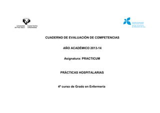 CUADERNO DE EVALUACIÓN DE COMPETENCIAS
AÑO ACADÉMICO 2013-14
Asignatura: PRACTICUM
PRÁCTICAS HOSPITALARIAS
4º curso de Grado en Enfermería
 