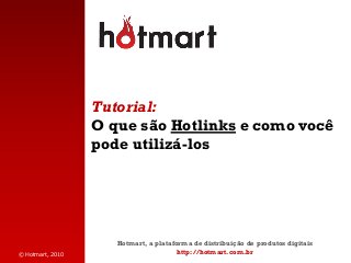 © Hotmart, 2010
Tutorial:
O que são Hotlinks e como você
pode utilizá-los
Hotmart, a plataforma de distribuição de produtos digitais
http://hotmart.com.br
 
