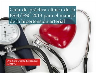 Guía de práctica clínica de la
ESH/ESC 2013 para el manejo
de la hipertensión arterial
Dra. Sara Quinta Fernández
R3MFyC
 