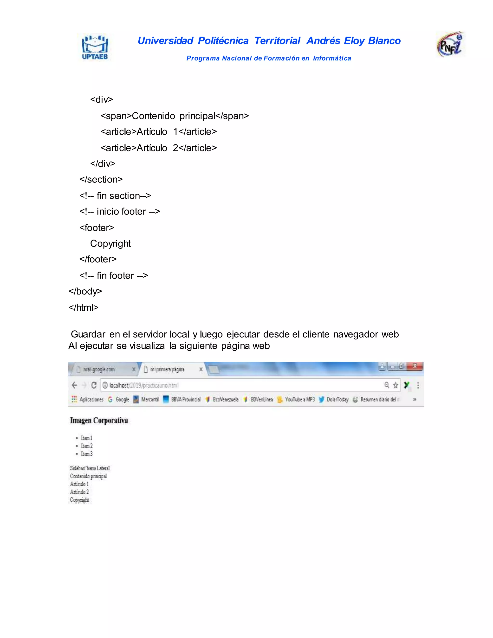 Universidad Politécnica Territorial Andrés Eloy Blanco
Programa Nacional de Formación en Informática
<div>
<span>Contenido principal</span>
<article>Artículo 1</article>
<article>Artículo 2</article>
</div>
</section>
<!-- fin section-->
<!-- inicio footer -->
<footer>
Copyright
</footer>
<!-- fin footer -->
</body>
</html>
Guardar en el servidor local y luego ejecutar desde el cliente navegador web
Al ejecutar se visualiza la siguiente página web
 