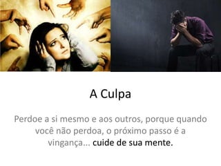 A Culpa
Perdoe a si mesmo e aos outros, porque quando
você não perdoa, o próximo passo é a
vingança... cuide de sua mente.
 