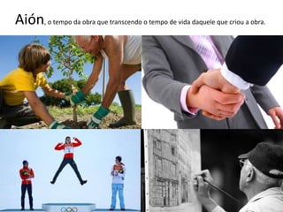 Aión, o tempo da obra que transcendo o tempo de vida daquele que criou a obra.
 