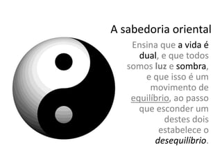 Ensina que a vida é
dual, e que todos
somos luz e sombra,
e que isso é um
movimento de
equilíbrio, ao passo
que esconder um
destes dois
estabelece o
desequilíbrio.
A sabedoria oriental
 