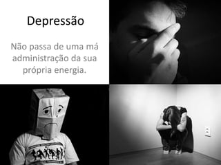 Depressão
Não passa de uma má
administração da sua
própria energia.
 