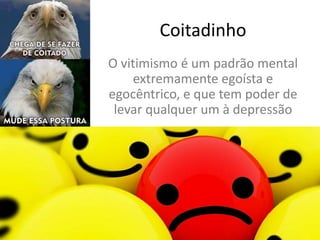 Coitadinho
O vitimismo é um padrão mental
extremamente egoísta e
egocêntrico, e que tem poder de
levar qualquer um à depressão
 