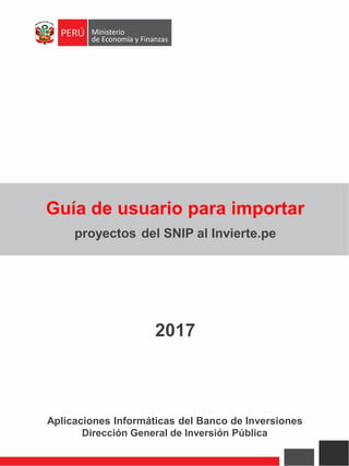 Guía de usuario para importar
proyectos del SNIP al Invierte.pe
2017
Aplicaciones Informáticas del Banco de Inversiones
Dirección General de Inversión Pública
 