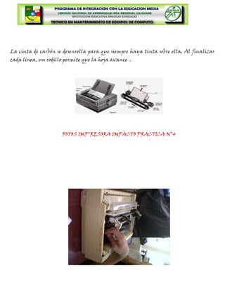 La cinta de carbón se desenrolla para que siempre haya tinta sobre ella. Al finalizar
cada línea, un rodillo permite que la hoja avance .




                     FOTOS IMP'RESORA IMPACTO PRACTICA N°4
 