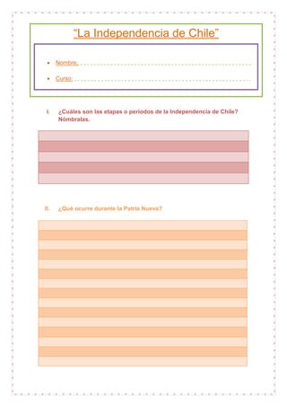 “La Independencia de Chile”
Nombre:
Curso:

I.

II.

¿Cuáles son las etapas o periodos de la Independencia de Chile?
Nómbralas.

¿Qué ocurre durante la Patria Nueva?

 