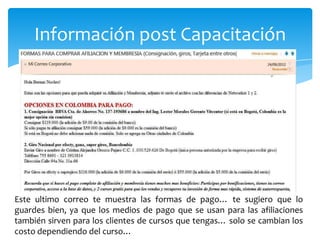 Información post Capacitación




Este ultimo correo te muestra las formas de pago… te sugiero que lo
guardes bien, ya que los medios de pago que se usan para las afiliaciones
también sirven para los clientes de cursos que tengas… solo se cambian los
costo dependiendo del curso…
 