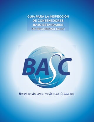 BUSINESS ALLIANCE FOR SECURE COMMERCE
GUIA PARA LA INSPECCIÓN
DE CONTENEDORES
BAJO ESTANDARES
DE SEGURIDAD BASC
 