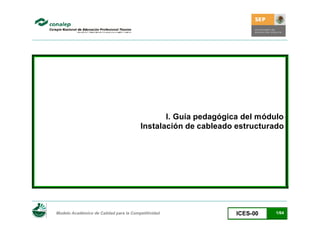 I. Guía pedagógica del módulo
                                        Instalación de cableado estructurado




Modelo Académico de Calidad para la Competitividad              ICES-00   1/64
 