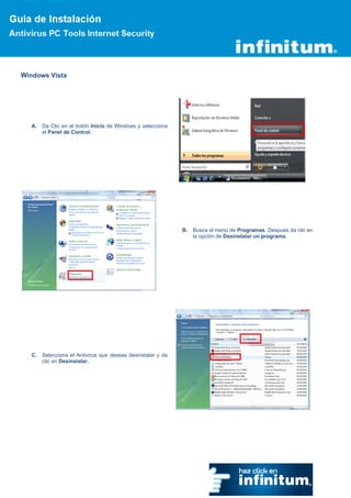 Windows Vista




   A.   Da Clic en el botón Inicio de Windows y selecciona
        el Panel de Control.




                                                              B.   Busca el menú de Programas. Después da clic en
                                                                   la opción de Desinstalar un programa.




   C.   Selecciona el Antivirus que deseas desinstalar y da
        clic en Desinstalar.
 