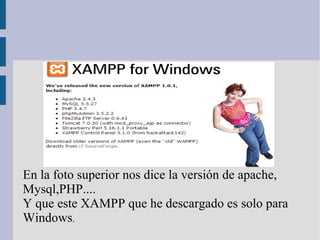 En la foto superior nos dice la versión de apache,
Mysql,PHP....
Y que este XAMPP que he descargado es solo para
Windows.
 