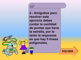 VOLVER
2.- Amiguitos para
resolver este
ejercicio debes
contar la cantidad
de puntas que tiene
la estrella, por lo
tanto la respuesta
es que hay 5 líneas
poligonales.
 