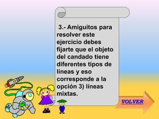 VOLVER
3.- Amiguitos para
resolver este
ejercicio debes
fijarte que el objeto
del candado tiene
diferentes tipos de
líneas y eso
corresponde a la
opción 3) líneas
mixtas.
 