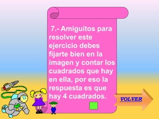 7.- Amiguitos para
resolver este
ejercicio debes
fijarte bien en la
imagen y contar los
cuadrados que hay
en ella, por eso la
respuesta es que
hay 4 cuadrados. VOLVER
 