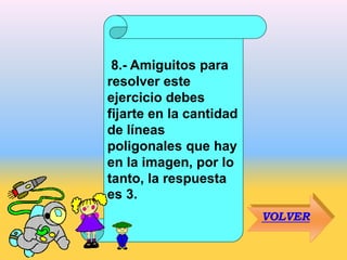 8.- Amiguitos para
resolver este
ejercicio debes
fijarte en la cantidad
de líneas
poligonales que hay
en la imagen, por lo
tanto, la respuesta
es 3.
VOLVER
 