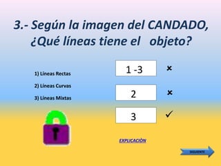 3.- Según la imagen del CANDADO,
¿Qué líneas tiene el objeto?
1 -3
3) Líneas Mixtas
2) Líneas Curvas
1) Líneas Rectas
EXPLICACIÒN
SIGUIENTE

3
2


 